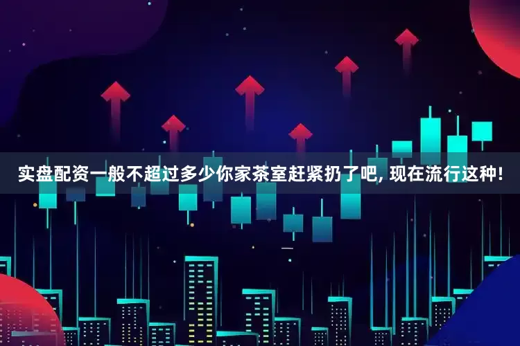 实盘配资一般不超过多少你家茶室赶紧扔了吧, 现在流行这种!