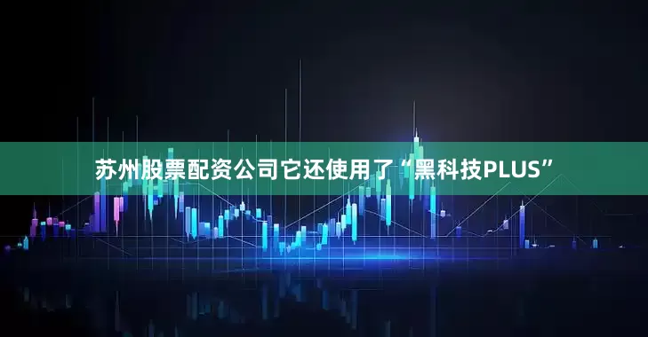 苏州股票配资公司它还使用了“黑科技PLUS”