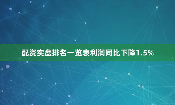 配资实盘排名一览表利润同比下降1.5%