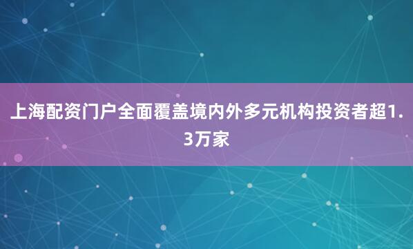 上海配资门户全面覆盖境内外多元机构投资者超1.3万家