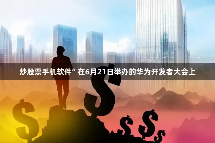 炒股票手机软件”在6月21日举办的华为开发者大会上