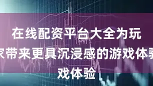 在线配资平台大全为玩家带来更具沉浸感的游戏体验