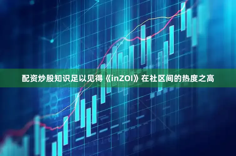 配资炒股知识足以见得《inZOI》在社区间的热度之高