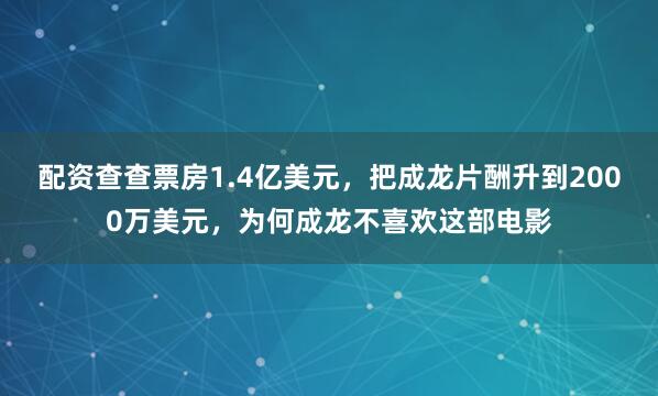 配资查查票房1.4亿美元，把成龙片酬升到2000万美元，为何成龙不喜欢这部电影