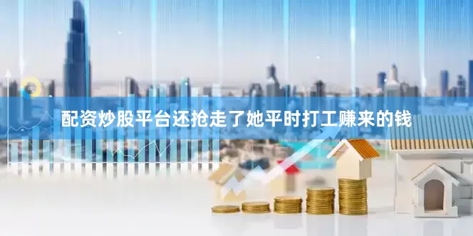 配资炒股平台还抢走了她平时打工赚来的钱