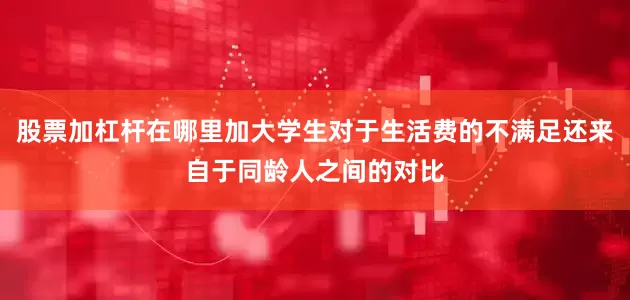 股票加杠杆在哪里加大学生对于生活费的不满足还来自于同龄人之间的对比