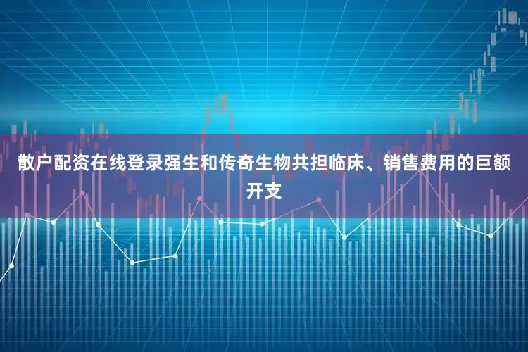 散户配资在线登录强生和传奇生物共担临床、销售费用的巨额开支
