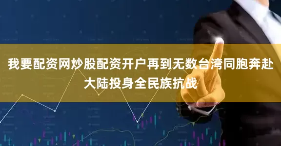 我要配资网炒股配资开户再到无数台湾同胞奔赴大陆投身全民族抗战