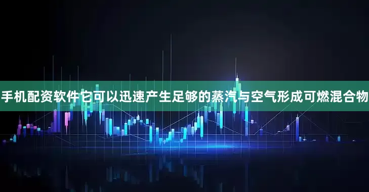手机配资软件它可以迅速产生足够的蒸汽与空气形成可燃混合物