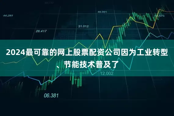 2024最可靠的网上股票配资公司因为工业转型、节能技术普及了