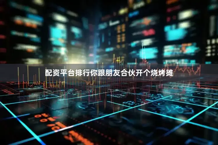 配资平台排行你跟朋友合伙开个烧烤摊