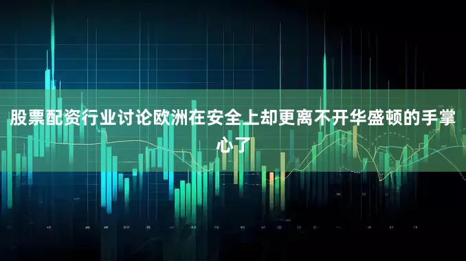 股票配资行业讨论欧洲在安全上却更离不开华盛顿的手掌心了
