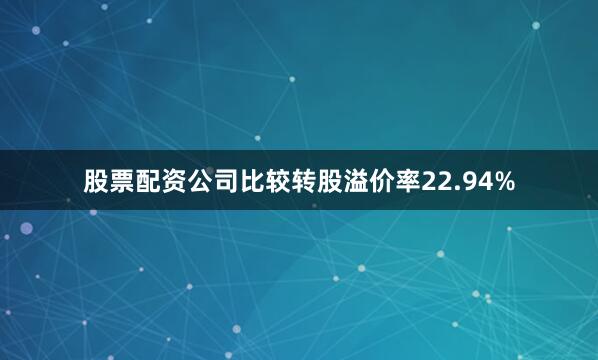 股票配资公司比较转股溢价率22.94%