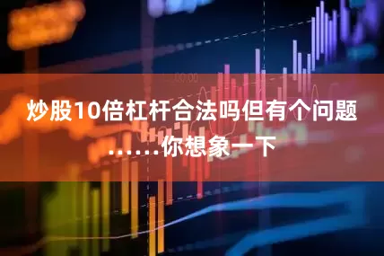 炒股10倍杠杆合法吗但有个问题……你想象一下