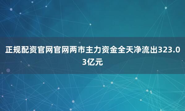 正规配资官网官网两市主力资金全天净流出323.03亿元