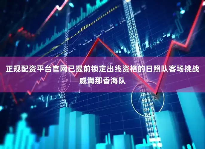 正规配资平台官网已提前锁定出线资格的日照队客场挑战威海那香海队