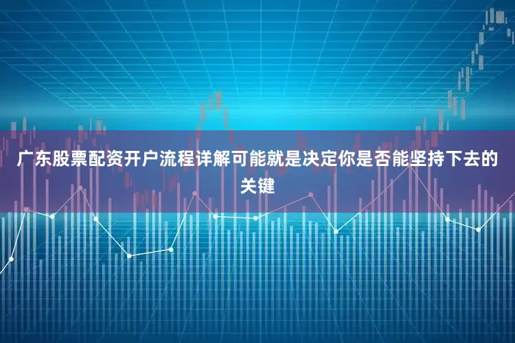 广东股票配资开户流程详解可能就是决定你是否能坚持下去的关键